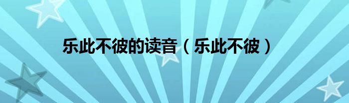 乐此不彼的读音（乐此不彼）