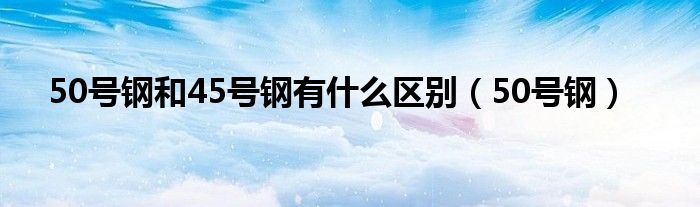 50号钢和45号钢有什么区别（50号钢）