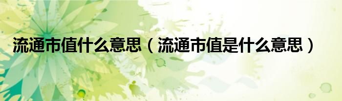 流通市值什么意思（流通市值是什么意思）