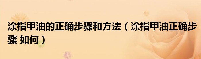 涂指甲油的正确步骤和方法（涂指甲油正确步骤 如何）
