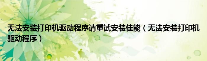 无法安装打印机驱动程序请重试安装佳能（无法安装打印机驱动程序）