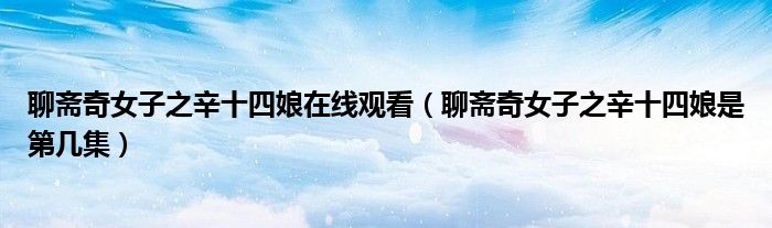 聊斋奇女子之辛十四娘在线观看（聊斋奇女子之辛十四娘是第几集）