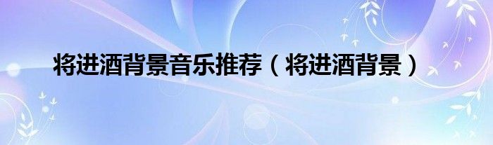 将进酒背景音乐推荐（将进酒背景）