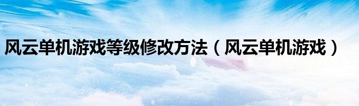 风云单机游戏等级修改方法（风云单机游戏）