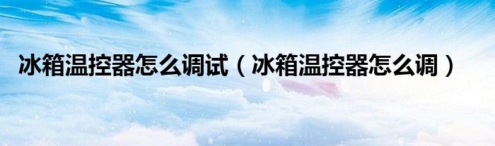 冰箱温控器怎么调试（冰箱温控器怎么调）