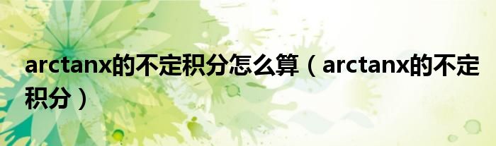 arctanx的不定积分怎么算（arctanx的不定积分）