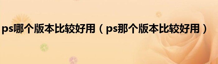 ps哪个版本比较好用（ps那个版本比较好用）