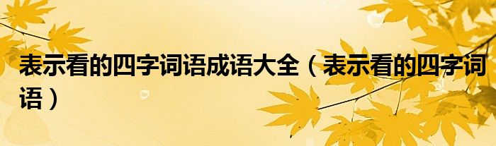 表示看的四字词语成语大全（表示看的四字词语）