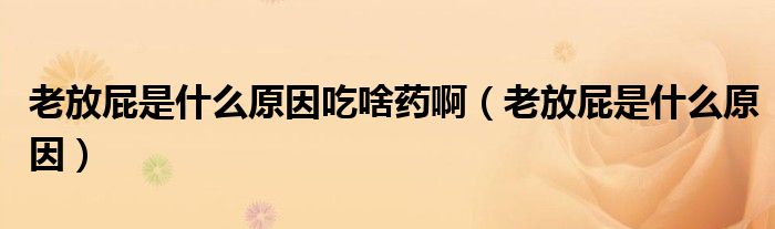 老放屁是什么原因吃啥药啊（老放屁是什么原因）