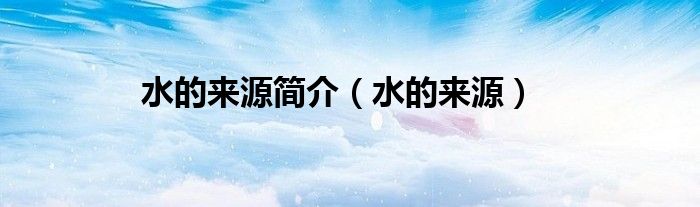 水的来源简介（水的来源）