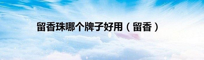 留香珠哪个牌子好用（留香）