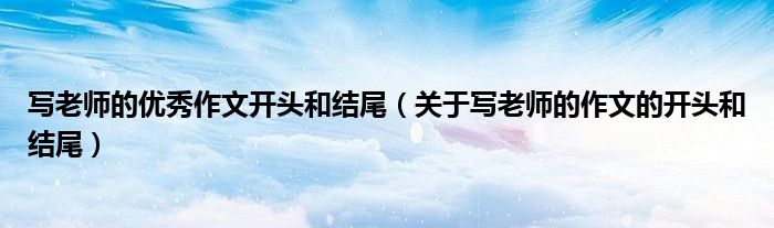 写老师的优秀作文开头和结尾（关于写老师的作文的开头和结尾）