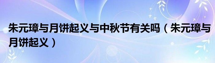 朱元璋与月饼起义与中秋节有关吗（朱元璋与月饼起义）