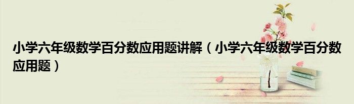 小学六年级数学百分数应用题讲解（小学六年级数学百分数应用题）