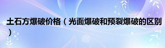 土石方爆破价格（光面爆破和预裂爆破的区别）