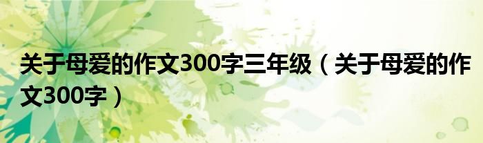 关于母爱的作文300字三年级（关于母爱的作文300字）