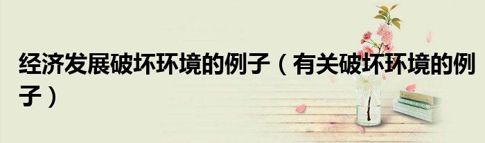 经济发展破坏环境的例子（有关破坏环境的例子）