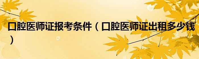 口腔医师证报考条件（口腔医师证出租多少钱）