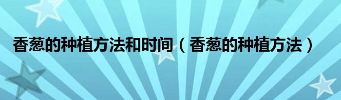 香葱的种植方法和时间（香葱的种植方法）