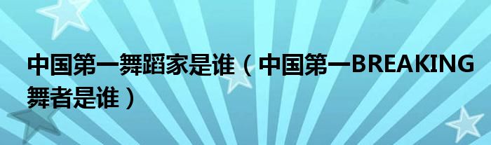 中国第一舞蹈家是谁（中国第一BREAKING舞者是谁）