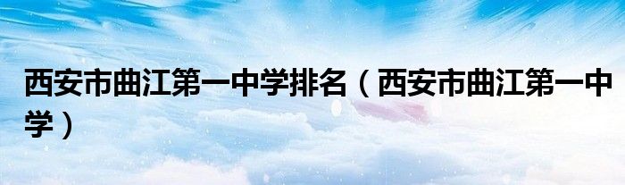 西安市曲江第一中学排名（西安市曲江第一中学）