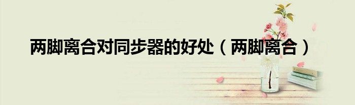 两脚离合对同步器的好处（两脚离合）