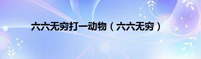 六六无穷打一动物（六六无穷）