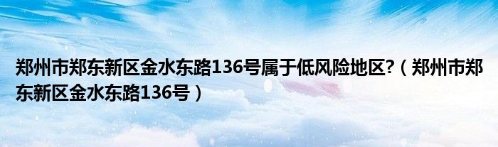 郑州市郑东新区金水东路136号属于低风险地区?（郑州市郑东新区金水东路136号）