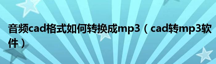 音频cad格式如何转换成mp3（cad转mp3软件）
