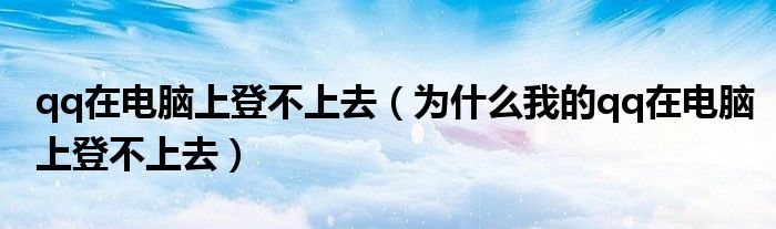 qq在电脑上登不上去（为什么我的qq在电脑上登不上去）