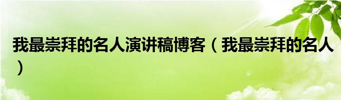 我最崇拜的名人演讲稿博客（我最崇拜的名人）