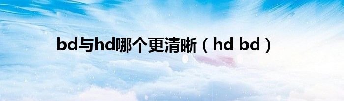 bd与hd哪个更清晰（hd bd）