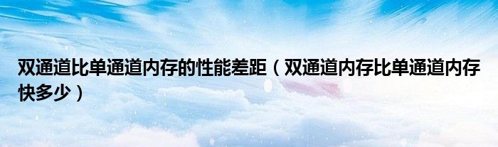 双通道比单通道内存的性能差距（双通道内存比单通道内存快多少）