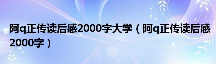 阿q正传读后感2000字大学（阿q正传读后感2000字）