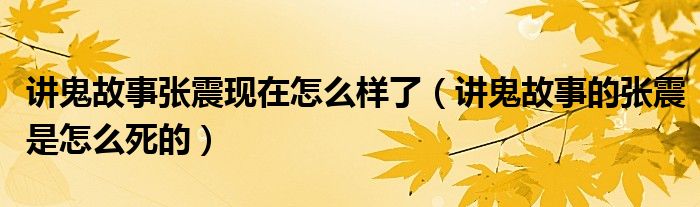 讲鬼故事张震现在怎么样了（讲鬼故事的张震是怎么死的）