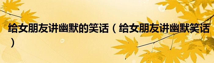 给女朋友讲幽默的笑话（给女朋友讲幽默笑话）