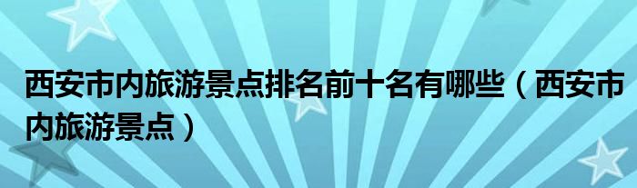 西安市内旅游景点排名前十名有哪些（西安市内旅游景点）