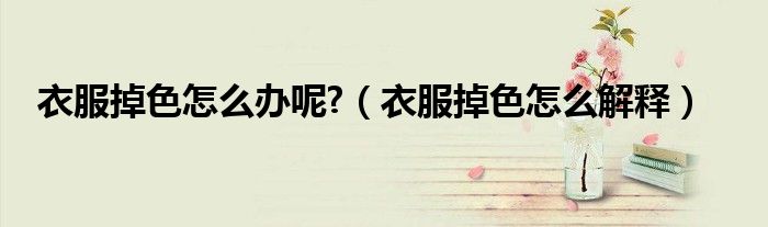 衣服掉色怎么办呢?（衣服掉色怎么解释）