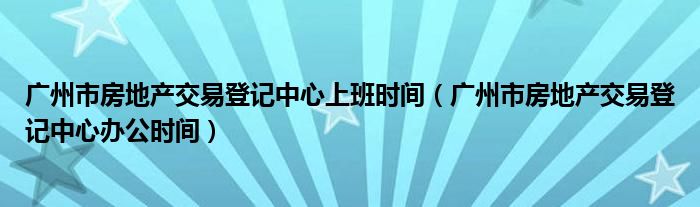 广州市房地产交易登记中心上班时间（广州市房地产交易登记中心办公时间）