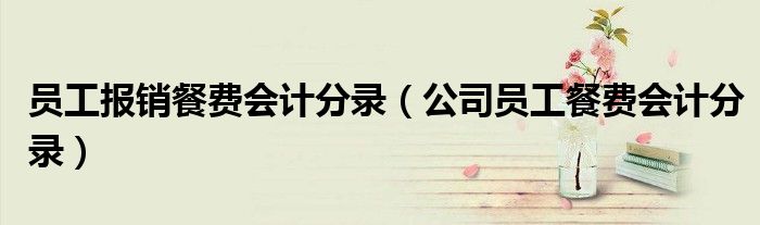 员工报销餐费会计分录（公司员工餐费会计分录）