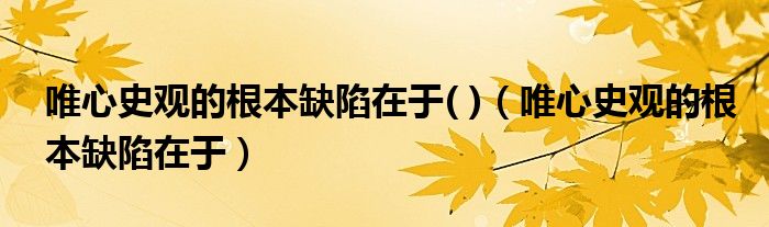 唯心史观的根本缺陷在于( )（唯心史观的根本缺陷在于）