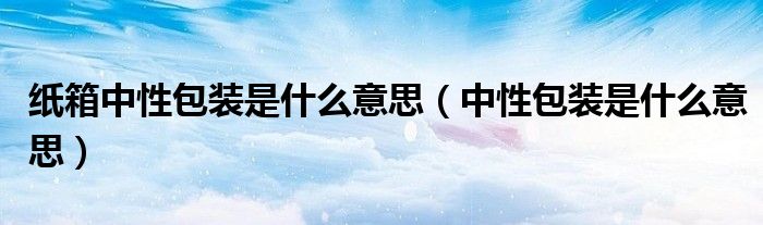 纸箱中性包装是什么意思（中性包装是什么意思）