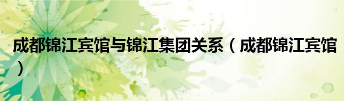 成都锦江宾馆与锦江集团关系（成都锦江宾馆）