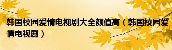 韩国校园爱情电视剧大全颜值高（韩国校园爱情电视剧）
