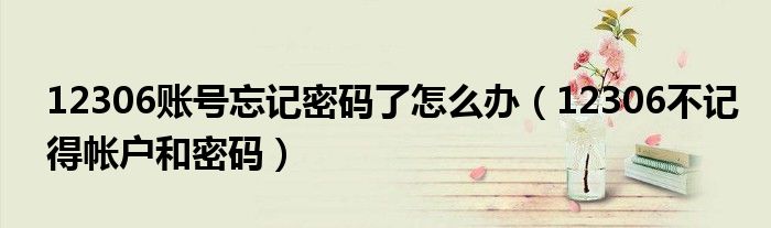 12306账号忘记密码了怎么办（12306不记得帐户和密码）