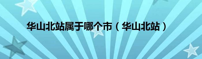 华山北站属于哪个市（华山北站）