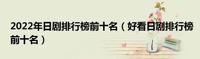 2022年日剧排行榜前十名（好看日剧排行榜前十名）