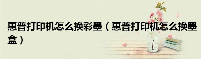 惠普打印机怎么换彩墨（惠普打印机怎么换墨盒）