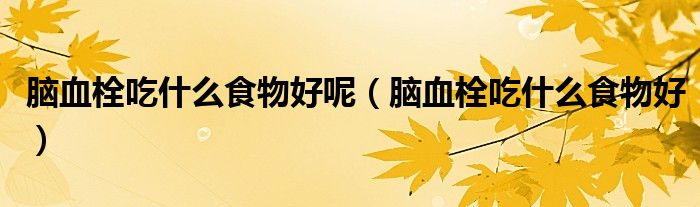 脑血栓吃什么食物好呢（脑血栓吃什么食物好）