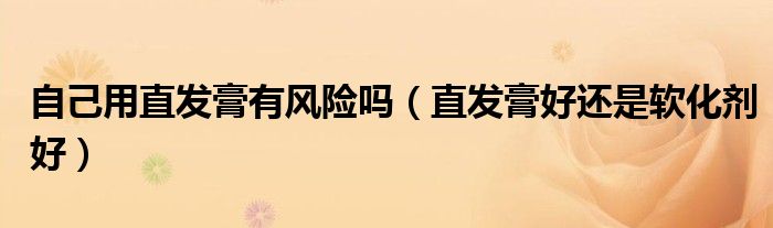 自己用直发膏有风险吗（直发膏好还是软化剂好）
